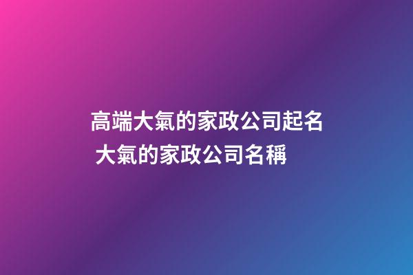 高端大氣的家政公司起名 大氣的家政公司名稱-第1張-公司起名-玄機派